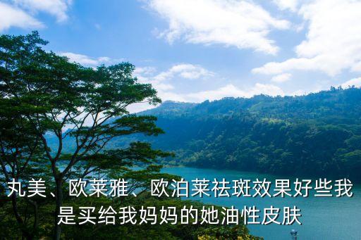丸美、欧莱雅、欧泊莱祛斑效果好些我是买给我妈妈的她油性皮肤
