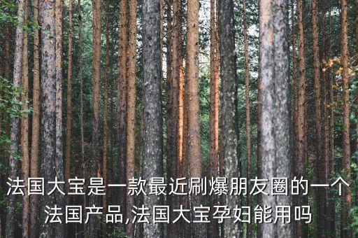 法国大宝是一款最近刷爆朋友圈的一个法国产品,法国大宝孕妇能用吗