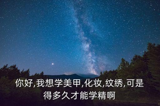 你好,我想学美甲,化妆,纹绣,可是得多久才能学精啊