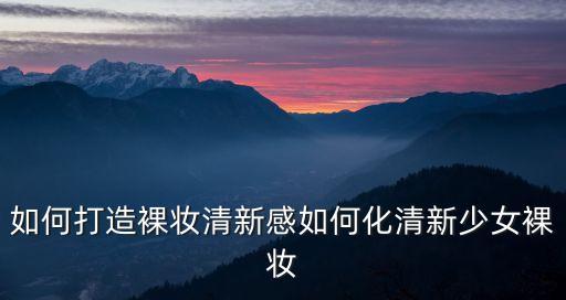 如何打造裸妆清新感如何化清新少女裸妆