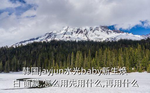 韩国jayjun水光baby新生焕白 面膜,怎么用先用什么,再用什么