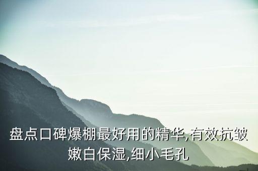 盘点口碑爆棚最好用的精华,有效抗皱嫩白保湿,细小毛孔