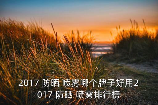 2017 防晒 喷雾哪个牌子好用2017 防晒 喷雾排行榜