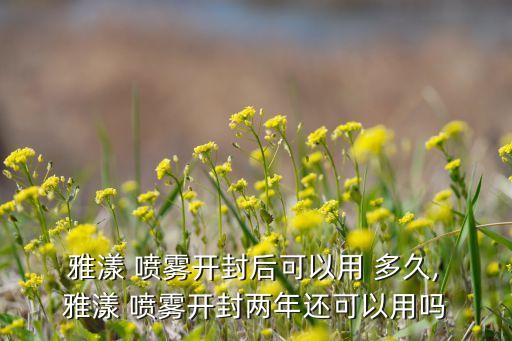  雅漾 喷雾开封后可以用 多久, 雅漾 喷雾开封两年还可以用吗