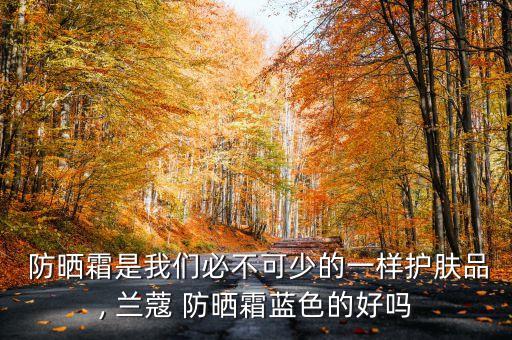  防晒霜是我们必不可少的一样护肤品, 兰蔻 防晒霜蓝色的好吗