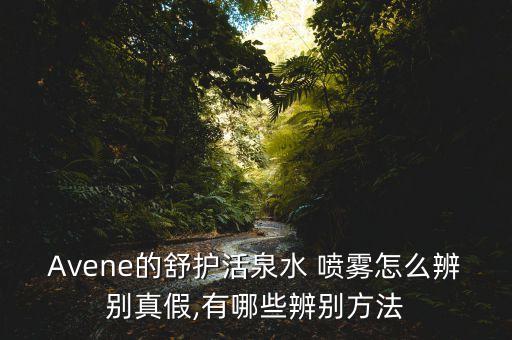 Avene的舒护活泉水 喷雾怎么辨别真假,有哪些辨别方法