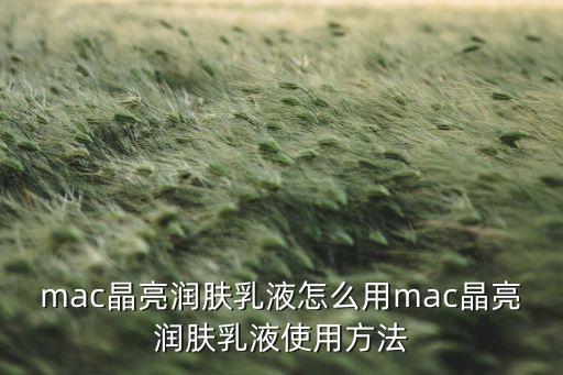 mac晶亮润肤乳液怎么用mac晶亮润肤乳液使用方法
