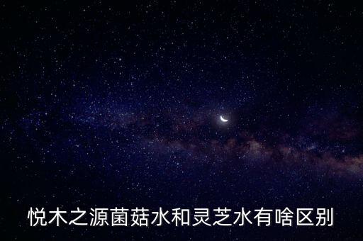 悦木之源菌菇水和灵芝水有啥区别