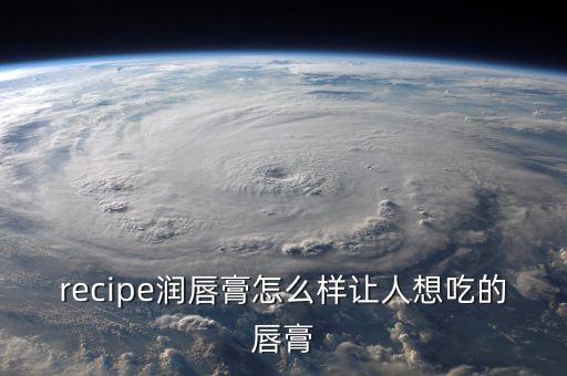 recipe润唇膏怎么样让人想吃的唇膏