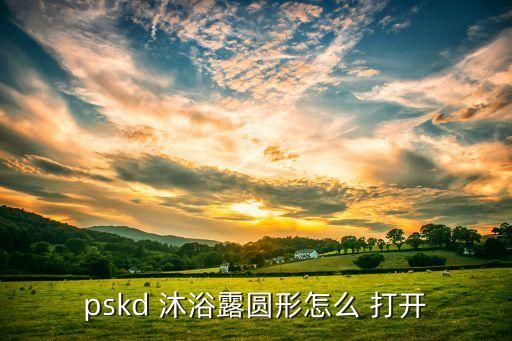 pskd 沐浴露圆形怎么 打开