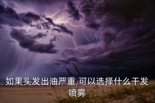 如果头发出油严重,可以选择什么干发喷雾