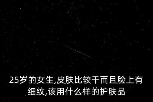 25岁的女生,皮肤比较干而且脸上有细纹,该用什么样的护肤品