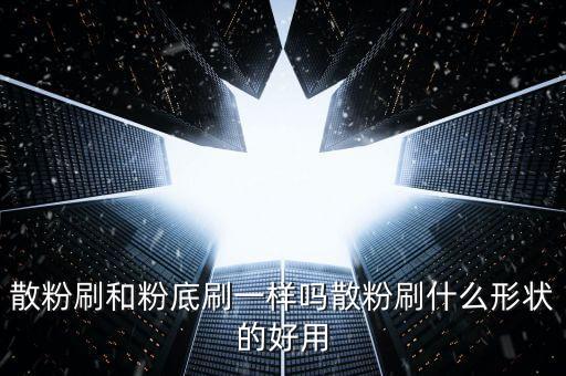 散粉刷和粉底刷一样吗散粉刷什么形状的好用