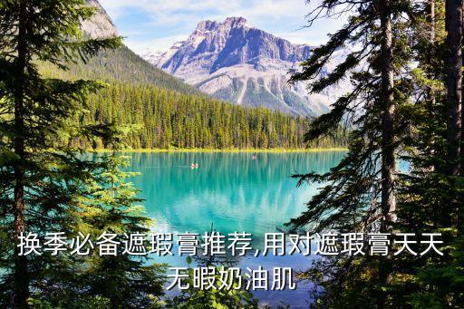 换季必备遮瑕膏推荐,用对遮瑕膏天天无暇奶油肌