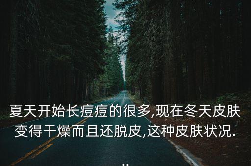 夏天开始长痘痘的很多,现在冬天皮肤变得干燥而且还脱皮,这种皮肤状况...