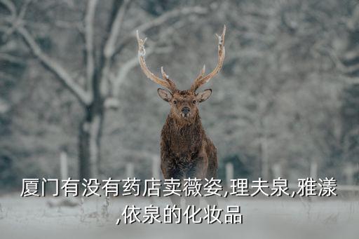 厦门有没有药店卖薇姿,理夫泉,雅漾,依泉的化妆品
