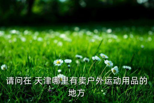 请问在 天津哪里有卖户外运动用品的地方