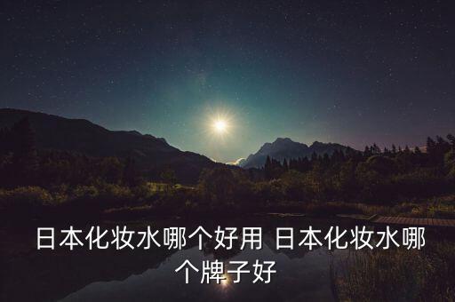  日本化妆水哪个好用 日本化妆水哪个牌子好