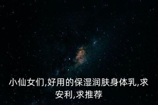 小仙女们,好用的保湿润肤身体乳,求安利,求推荐