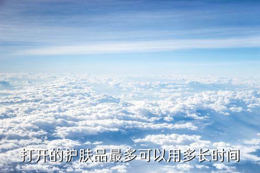 打开的护肤品最多可以用多长时间