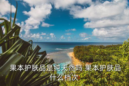 果本护肤品是纯天然吗 果本护肤品什么档次