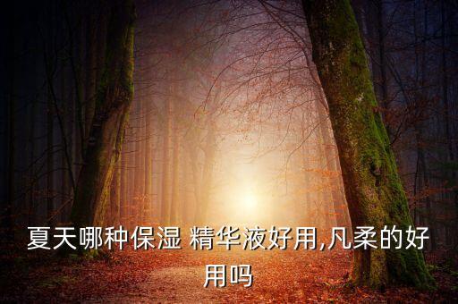 夏天哪种保湿 精华液好用,凡柔的好用吗