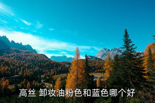 高丝 卸妆油粉色和蓝色哪个好