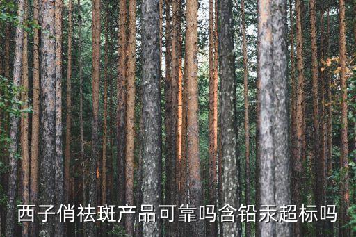 西子俏祛斑产品可靠吗含铅汞超标吗