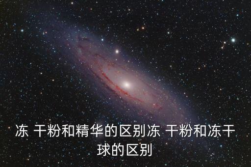 冻 干粉和精华的区别冻 干粉和冻干球的区别