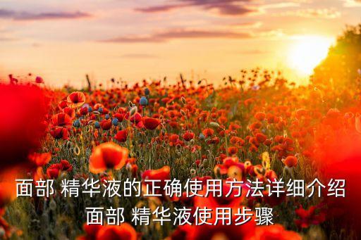面部 精华液的正确使用方法详细介绍面部 精华液使用步骤
