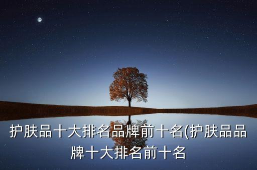 护肤品十大排名品牌前十名(护肤品品牌十大排名前十名