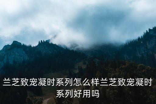 兰芝致宠凝时系列怎么样兰芝致宠凝时系列好用吗