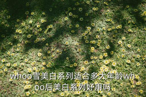 whoo雪美白系列适合多大年龄whoo后美白系列好用吗
