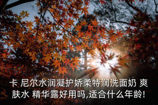 卡 尼尔水润凝护娇柔特润洗面奶 爽肤水 精华露好用吗,适合什么年龄!
