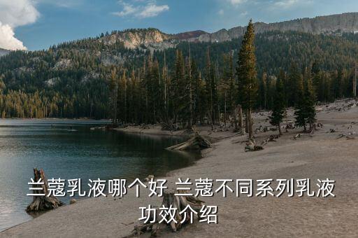 兰蔻乳液哪个好 兰蔻不同系列乳液功效介绍