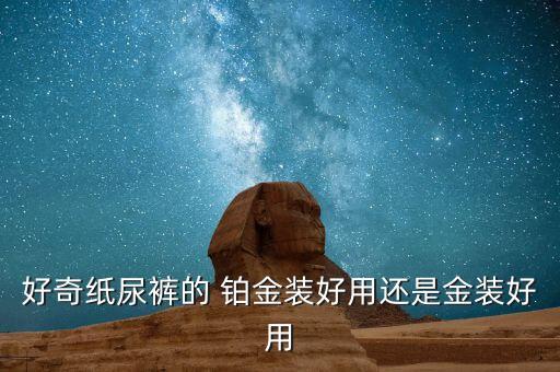 好奇纸尿裤的 铂金装好用还是金装好用