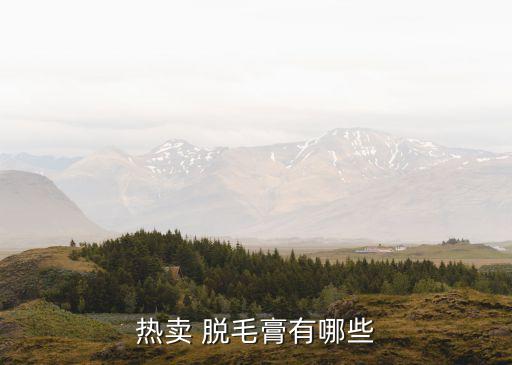 热卖 脱毛膏有哪些