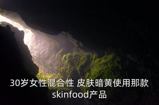 30岁女性混合性 皮肤暗黄使用那款skinfood产品