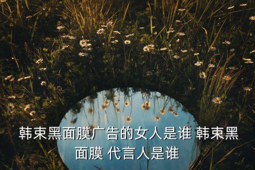  韩束黑面膜广告的女人是谁 韩束黑面膜 代言人是谁