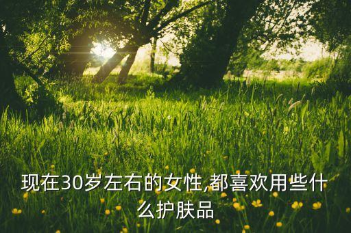 现在30岁左右的女性,都喜欢用些什么护肤品