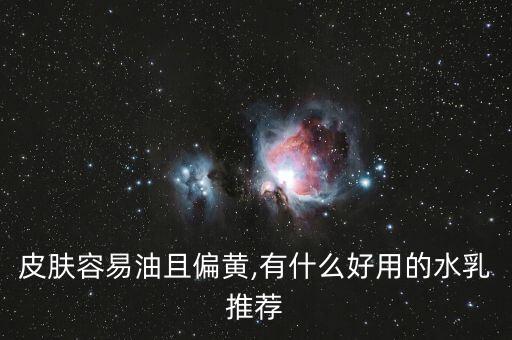 皮肤容易油且偏黄,有什么好用的水乳推荐