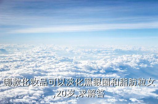 哪款化妆品可以淡化黑眼圈和脂肪粒女,20岁,求解答