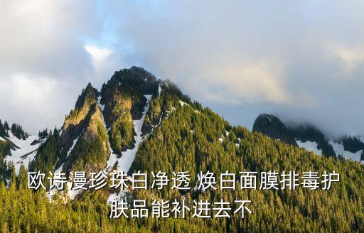  欧诗漫珍珠白净透 焕白面膜排毒护肤品能补进去不