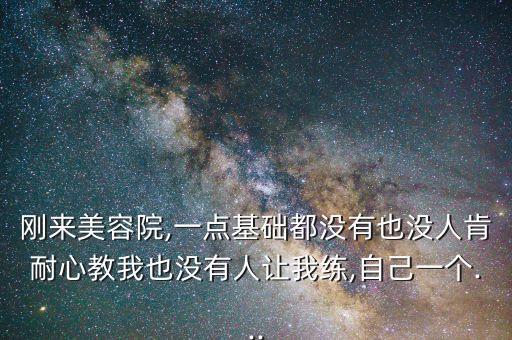 刚来美容院,一点基础都没有也没人肯耐心教我也没有人让我练,自己一个...