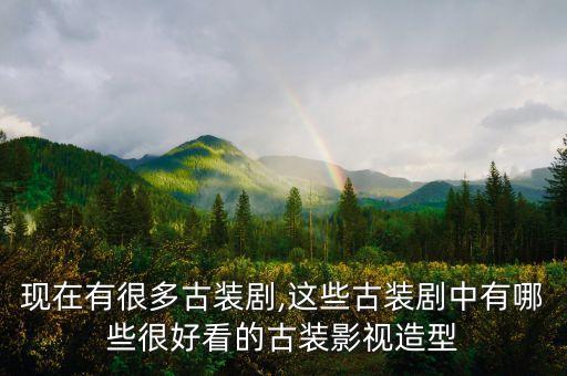 现在有很多古装剧,这些古装剧中有哪些很好看的古装影视造型
