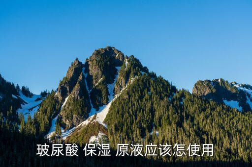 玻尿酸 保湿 原液应该怎使用