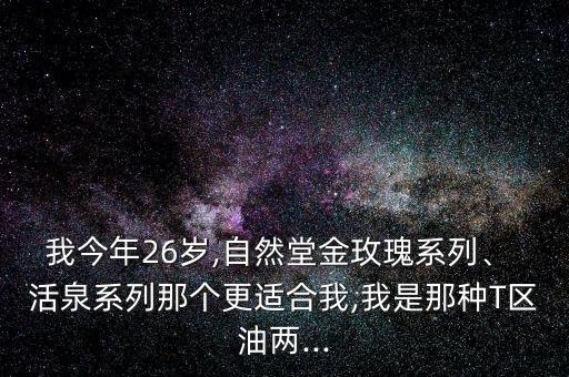 我今年26岁,自然堂金玫瑰系列、 活泉系列那个更适合我,我是那种T区油两...