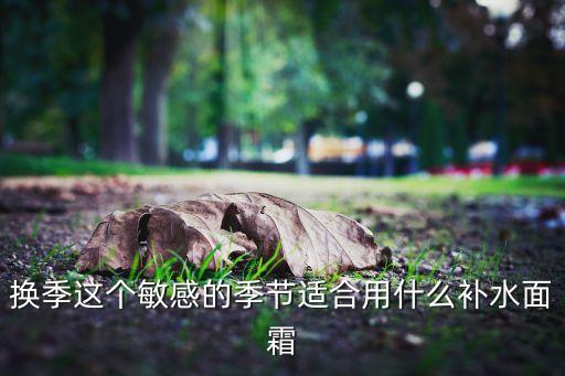 换季这个敏感的季节适合用什么补水面霜