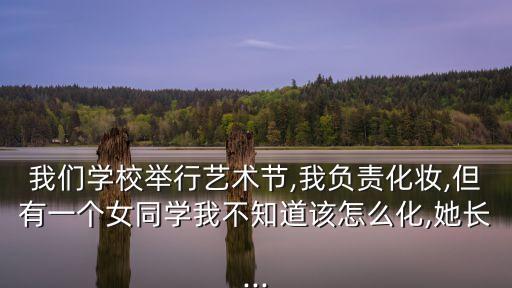 我们学校举行艺术节,我负责化妆,但有一个女同学我不知道该怎么化,她长...