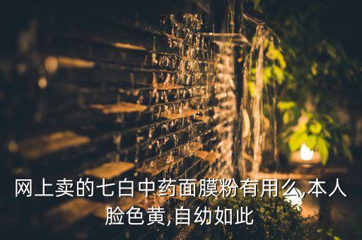 网上卖的七白中药面膜粉有用么,本人脸色黄,自幼如此
